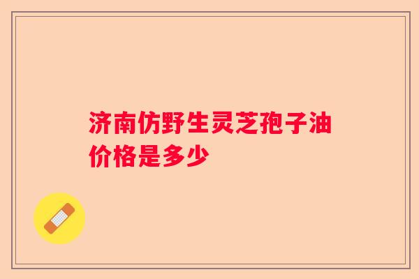 济南仿野生灵芝孢子油价格是多少