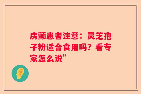房颤患者注意：灵芝孢子粉适合食用吗？看专家怎么说”