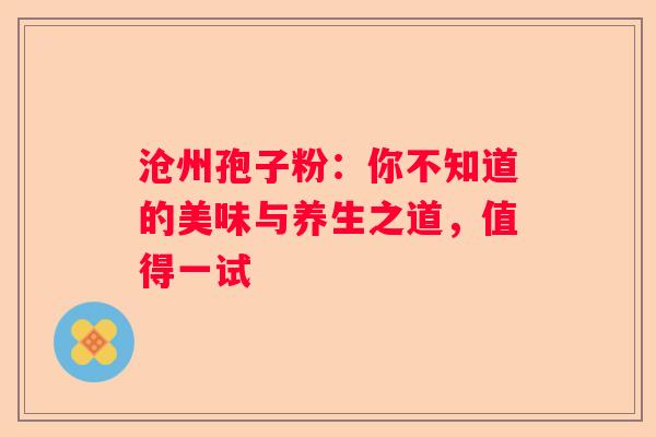 沧州孢子粉：你不知道的美味与养生之道，值得一试