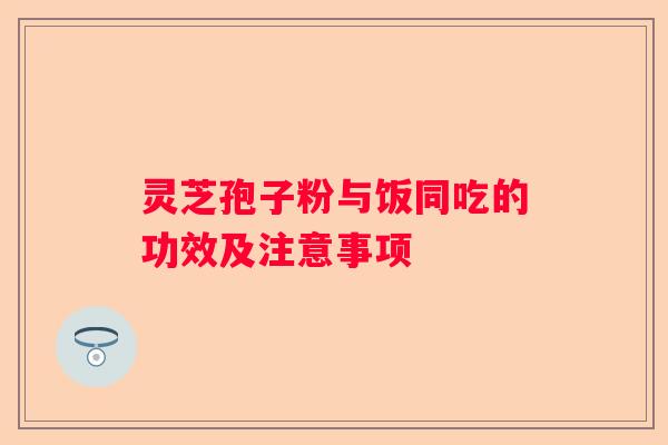 灵芝孢子粉与饭同吃的功效及注意事项