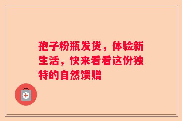 孢子粉瓶发货，体验新生活，快来看看这份独特的自然馈赠