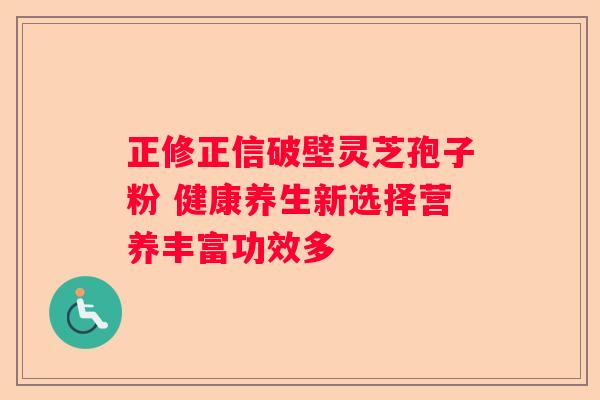 正修正信破壁灵芝孢子粉 健康养生新选择营养丰富功效多