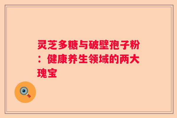 灵芝多糖与破壁孢子粉：健康养生领域的两大瑰宝