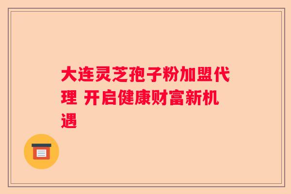 大连灵芝孢子粉加盟代理 开启健康财富新机遇