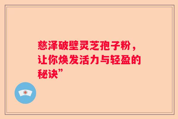 慈泽破壁灵芝孢子粉，让你焕发活力与轻盈的秘诀”
