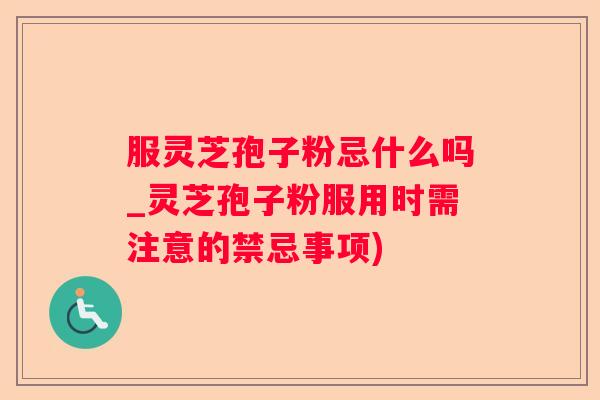 服灵芝孢子粉忌什么吗_灵芝孢子粉服用时需注意的禁忌事项)
