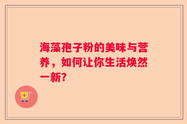 海藻孢子粉的美味与营养，如何让你生活焕然一新？