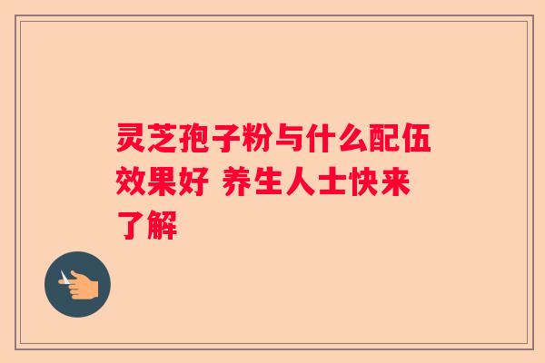 灵芝孢子粉与什么配伍效果好 养生人士快来了解