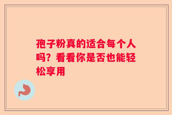 孢子粉真的适合每个人吗？看看你是否也能轻松享用