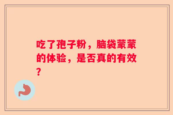 吃了孢子粉，脑袋蒙蒙的体验，是否真的有效？