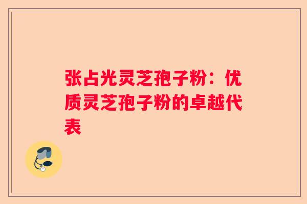 张占光灵芝孢子粉：优质灵芝孢子粉的卓越代表