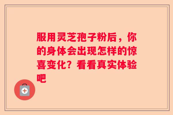 服用灵芝孢子粉后，你的身体会出现怎样的惊喜变化？看看真实体验吧