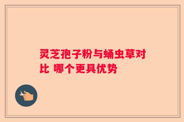 灵芝孢子粉与蛹虫草对比 哪个更具优势