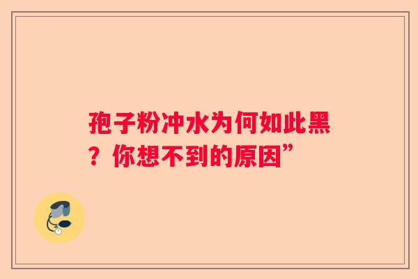 孢子粉冲水为何如此黑？你想不到的原因”