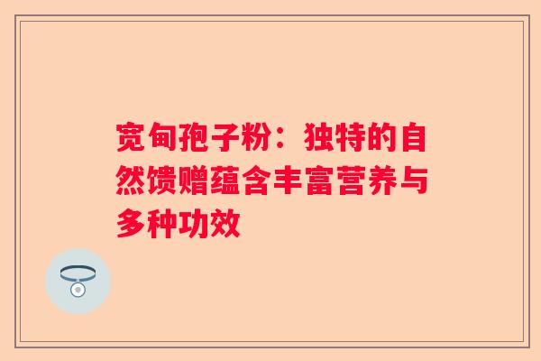 宽甸孢子粉：独特的自然馈赠蕴含丰富营养与多种功效