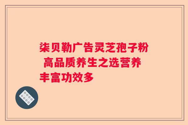 柒贝勒广告灵芝孢子粉 高品质养生之选营养丰富功效多