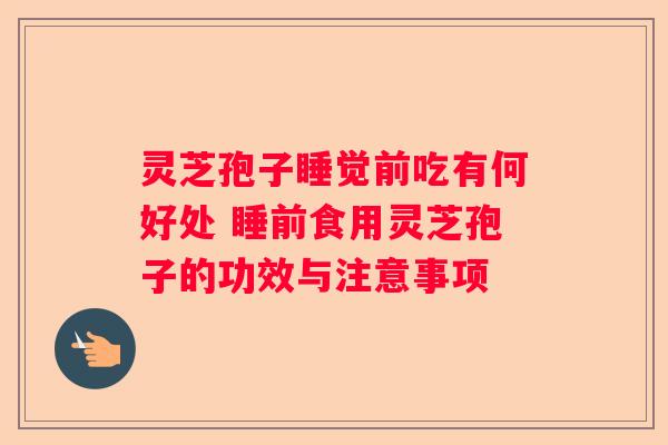 灵芝孢子睡觉前吃有何好处 睡前食用灵芝孢子的功效与注意事项