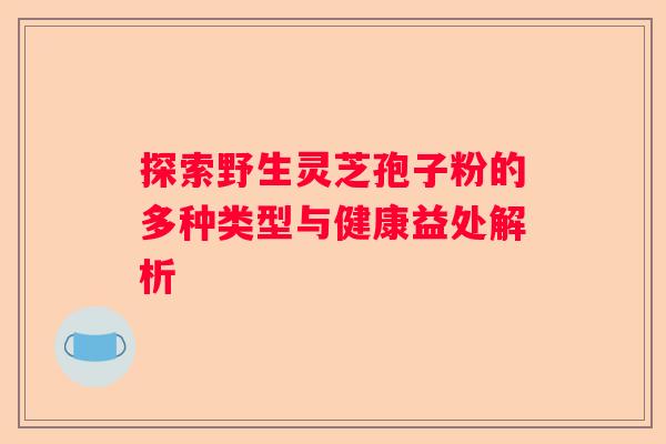 探索野生灵芝孢子粉的多种类型与健康益处解析