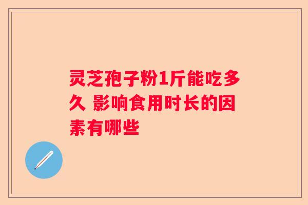 灵芝孢子粉1斤能吃多久 影响食用时长的因素有哪些