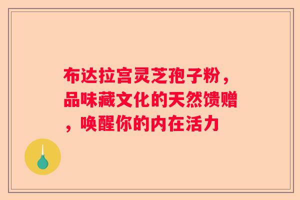 布达拉宫灵芝孢子粉，品味藏文化的天然馈赠，唤醒你的内在活力
