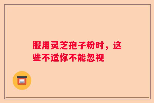 服用灵芝孢子粉时，这些不适你不能忽视
