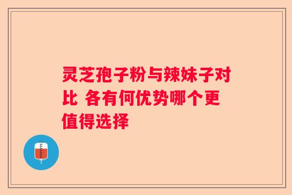 灵芝孢子粉与辣妹子对比 各有何优势哪个更值得选择
