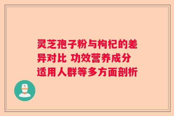 灵芝孢子粉与枸杞的差异对比 功效营养成分适用人群等多方面剖析