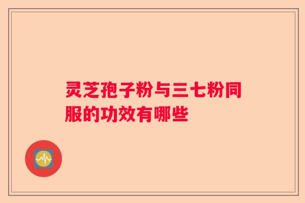 灵芝孢子粉与三七粉同服的功效有哪些