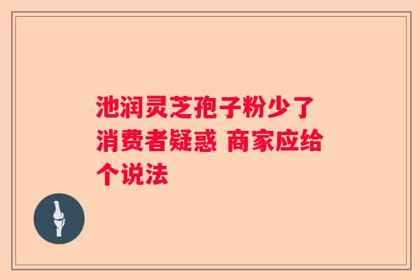 池润灵芝孢子粉少了 消费者疑惑 商家应给个说法