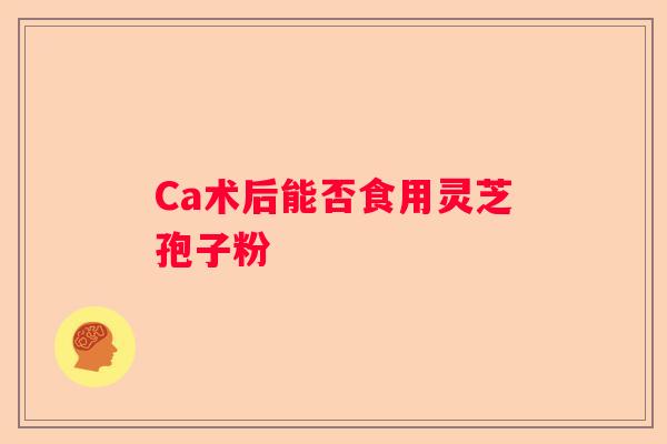Ca术后能否食用灵芝孢子粉
