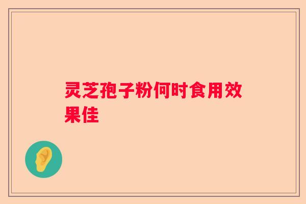 灵芝孢子粉何时食用效果佳