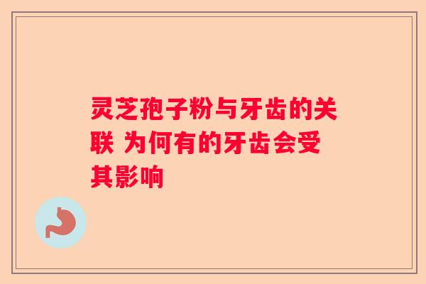 灵芝孢子粉与牙齿的关联 为何有的牙齿会受其影响