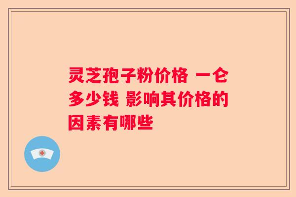 灵芝孢子粉价格 一仑多少钱 影响其价格的因素有哪些