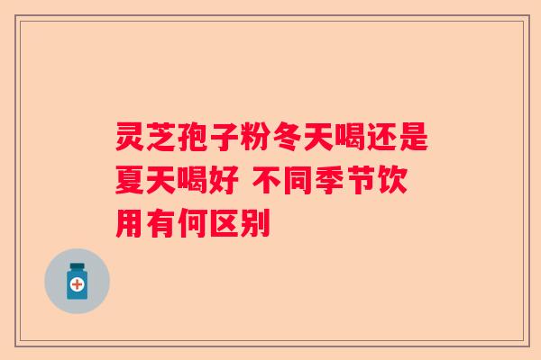 灵芝孢子粉冬天喝还是夏天喝好 不同季节饮用有何区别