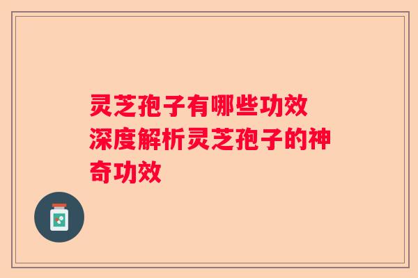 灵芝孢子有哪些功效 深度解析灵芝孢子的神奇功效