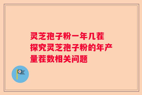 灵芝孢子粉一年几茬 探究灵芝孢子粉的年产量茬数相关问题
