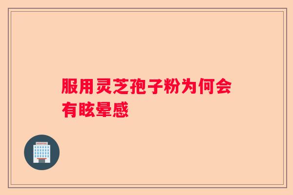 服用灵芝孢子粉为何会有眩晕感