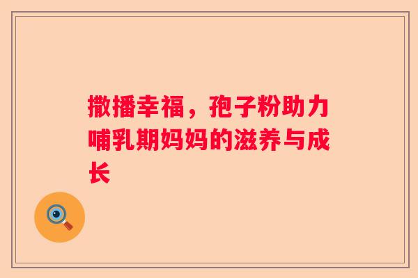 撒播幸福，孢子粉助力哺乳期妈妈的滋养与成长