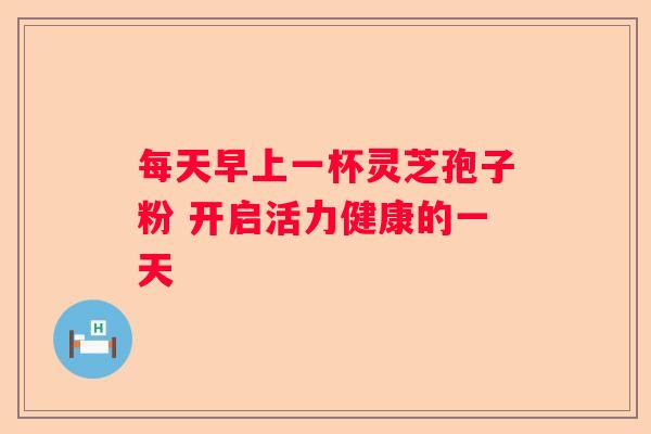 每天早上一杯灵芝孢子粉 开启活力健康的一天