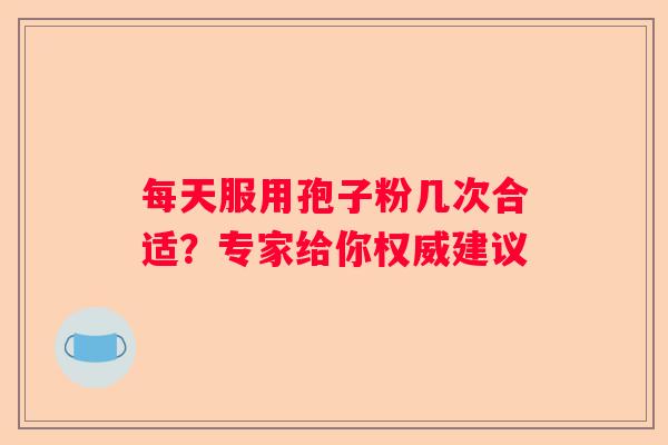 每天服用孢子粉几次合适？专家给你权威建议