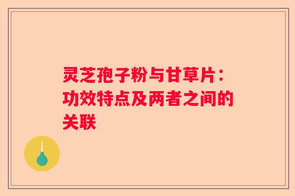 灵芝孢子粉与甘草片：功效特点及两者之间的关联