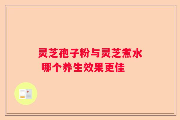 灵芝孢子粉与灵芝煮水 哪个养生效果更佳
