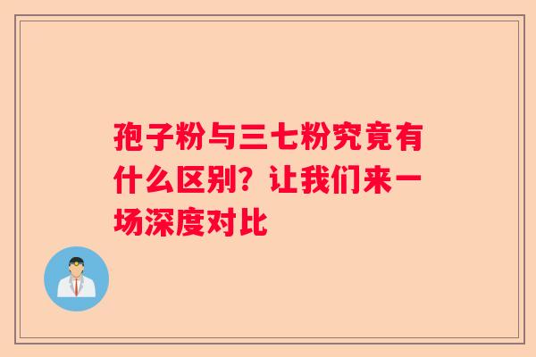 孢子粉与三七粉究竟有什么区别？让我们来一场深度对比