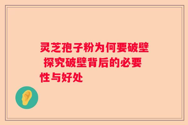 灵芝孢子粉为何要破壁 探究破壁背后的必要性与好处