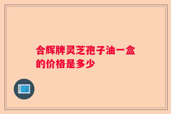 合辉牌灵芝孢子油一盒的价格是多少
